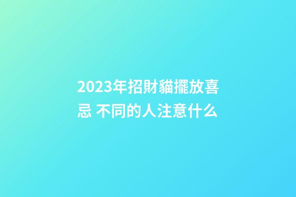 2023年招財貓擺放喜忌 不同的人注意什么
